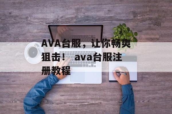AVA台服，让你畅爽狙击！ ava台服注册教程