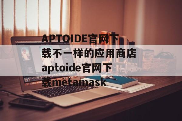 APTOIDE官网下载不一样的应用商店 aptoide官网下载metamask