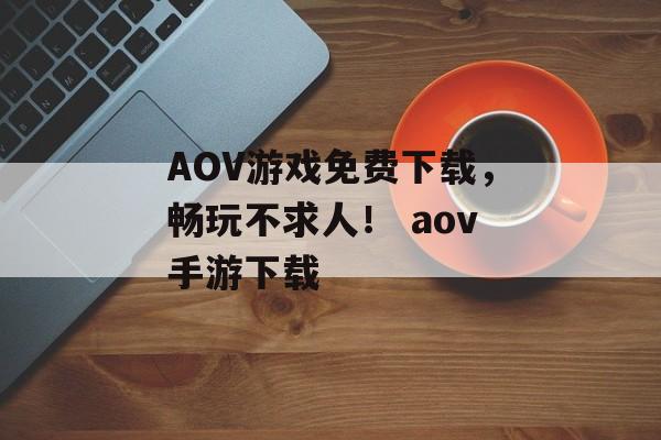 AOV游戏免费下载，畅玩不求人！ aov手游下载