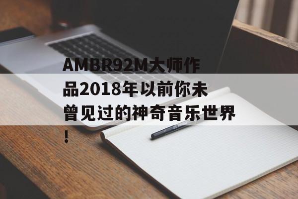 AMBR92M大师作品2018年以前你未曾见过的神奇音乐世界！