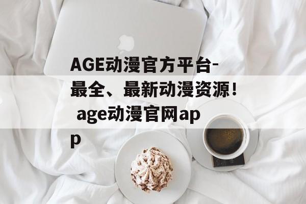 AGE动漫官方平台-最全、最新动漫资源！ age动漫官网app