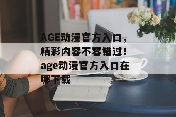 AGE动漫官方入口，精彩内容不容错过！ age动漫官方入口在哪下载