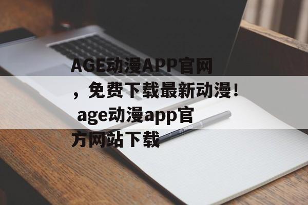 AGE动漫APP官网，免费下载最新动漫！ age动漫app官方网站下载