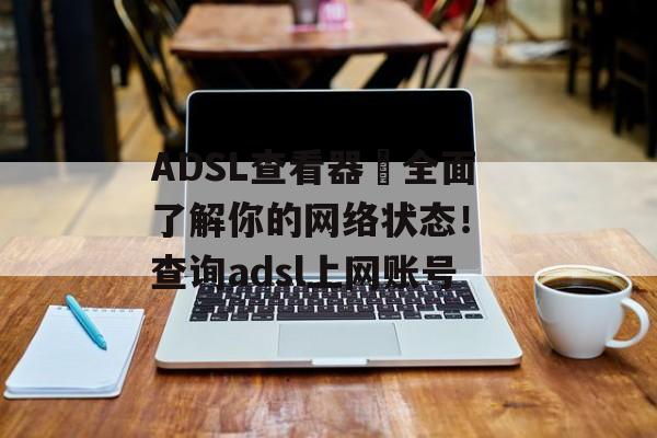 ADSL查看器–全面了解你的网络状态！ 查询adsl上网账号