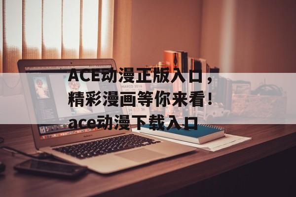 ACE动漫正版入口，精彩漫画等你来看！ ace动漫下载入口