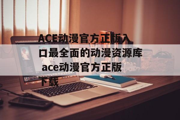 ACE动漫官方正版入口最全面的动漫资源库 ace动漫官方正版下载