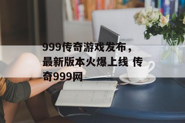 999传奇游戏发布，最新版本火爆上线 传奇999网