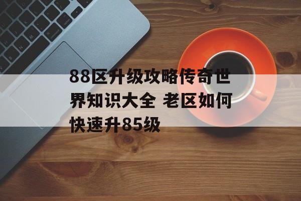 88区升级攻略传奇世界知识大全 老区如何快速升85级