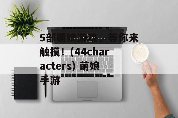 5部萌娘游戏，等你来触摸！(44characters) 萌娘手游