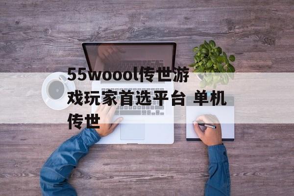 55woool传世游戏玩家首选平台 单机传世