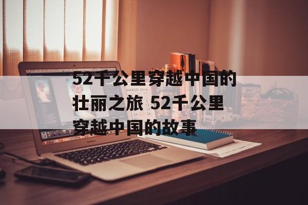 52千公里穿越中国的壮丽之旅 52千公里穿越中国的故事