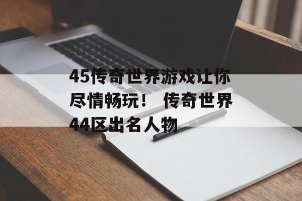 45传奇世界游戏让你尽情畅玩！ 传奇世界44区出名人物