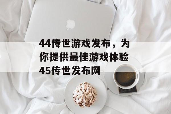 44传世游戏发布，为你提供最佳游戏体验 45传世发布网