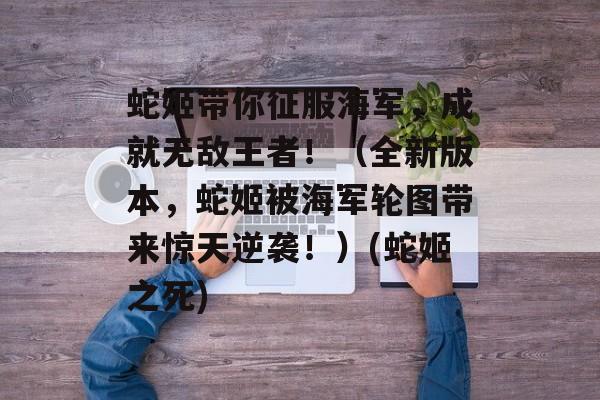 蛇姬带你征服海军，成就无敌王者！（全新版本，蛇姬被海军轮图带来惊天逆袭！）(蛇姬之死)