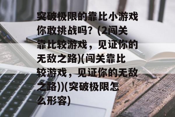 突破极限的靠比小游戏你敢挑战吗？(2闯关靠比较游戏，见证你的无敌之路)(闯关靠比较游戏，见证你的无敌之路))(突破极限怎么形容)