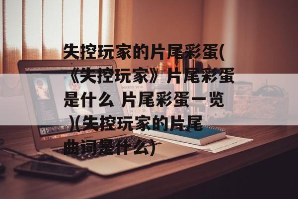 失控玩家的片尾彩蛋(《失控玩家》片尾彩蛋是什么 片尾彩蛋一览 )(失控玩家的片尾曲词是什么)