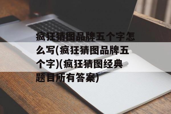 疯狂猜图品牌五个字怎么写(疯狂猜图品牌五个字)(疯狂猜图经典题目所有答案)