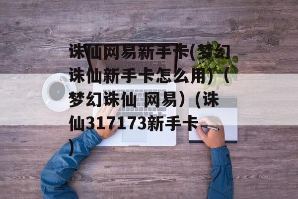 诛仙网易新手卡(梦幻诛仙新手卡怎么用)（梦幻诛仙 网易）(诛仙317173新手卡)