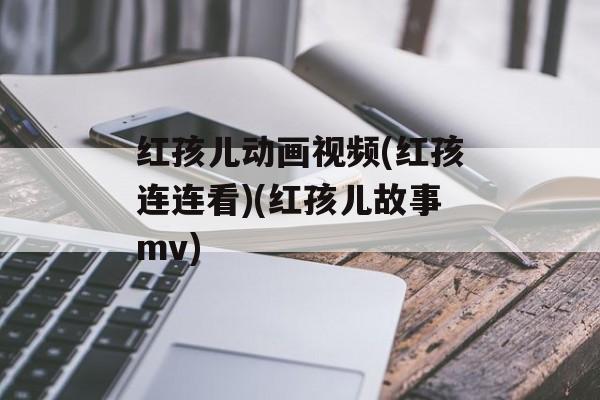 红孩儿动画视频(红孩连连看)(红孩儿故事mv)