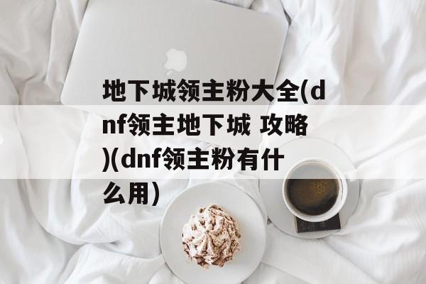 地下城领主粉大全(dnf领主地下城 攻略)(dnf领主粉有什么用)