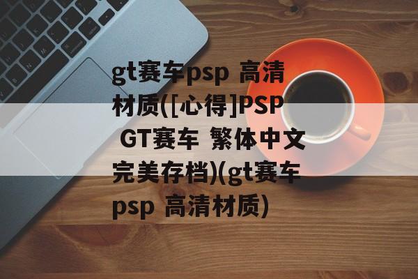 gt赛车psp 高清材质([心得]PSP GT赛车 繁体中文完美存档)(gt赛车psp 高清材质)