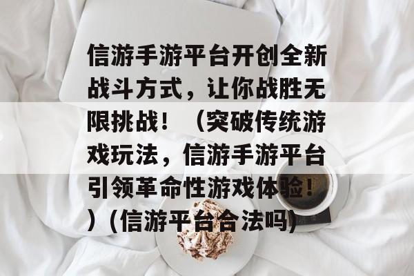 信游手游平台开创全新战斗方式，让你战胜无限挑战！（突破传统游戏玩法，信游手游平台引领革命性游戏体验！）(信游平台合法吗)