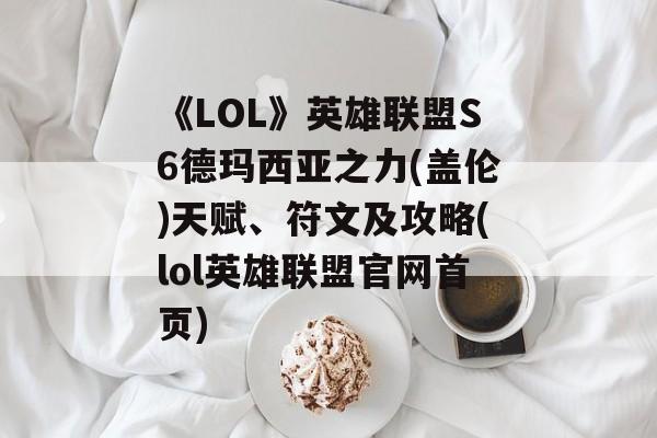 《LOL》英雄联盟S6德玛西亚之力(盖伦)天赋、符文及攻略(lol英雄联盟官网首页)