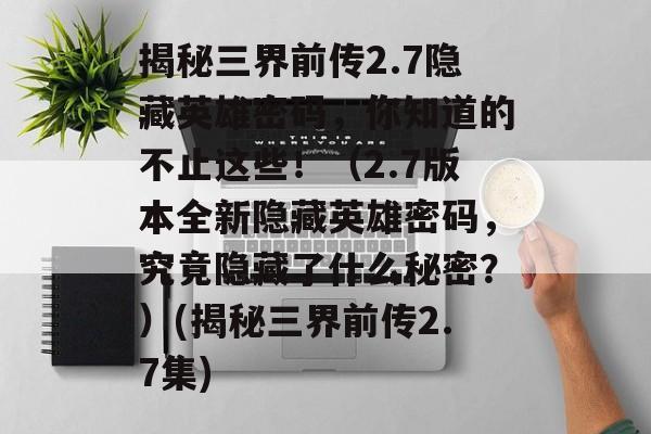 揭秘三界前传2.7隐藏英雄密码，你知道的不止这些！（2.7版本全新隐藏英雄密码，究竟隐藏了什么秘密？）(揭秘三界前传2.7集)