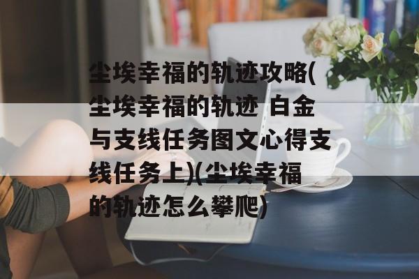 尘埃幸福的轨迹攻略(尘埃幸福的轨迹 白金与支线任务图文心得支线任务上)(尘埃幸福的轨迹怎么攀爬)