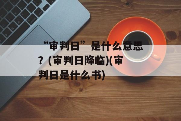 “审判日”是什么意思？(审判日降临)(审判日是什么书)