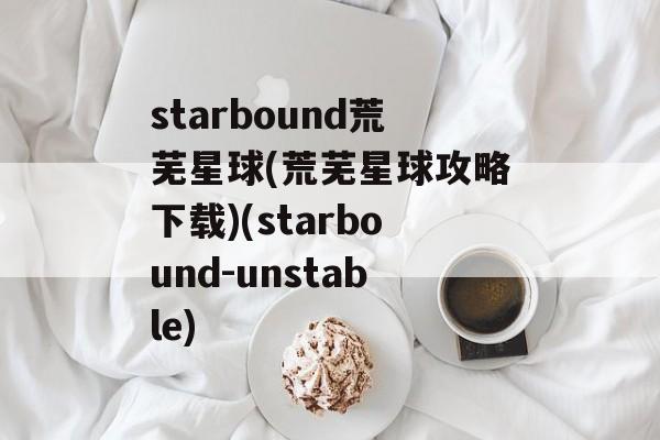 starbound荒芜星球(荒芜星球攻略下载)(starbound-unstable)