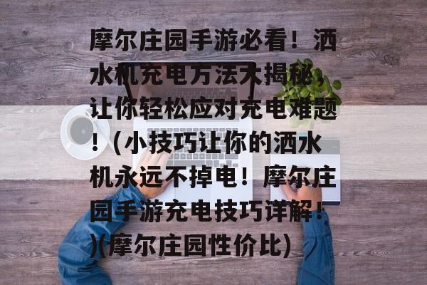 摩尔庄园手游必看！洒水机充电方法大揭秘，让你轻松应对充电难题！(小技巧让你的洒水机永远不掉电！摩尔庄园手游充电技巧详解！)(摩尔庄园性价比)