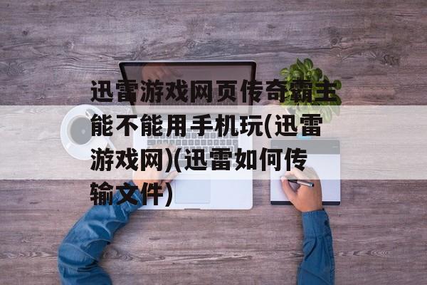 迅雷游戏网页传奇霸主能不能用手机玩(迅雷游戏网)(迅雷如何传输文件)