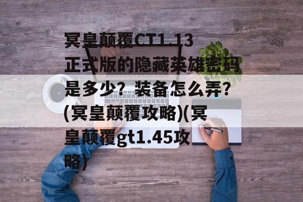 冥皇颠覆CT1.13正式版的隐藏英雄密码是多少？装备怎么弄？(冥皇颠覆攻略)(冥皇颠覆gt1.45攻略)