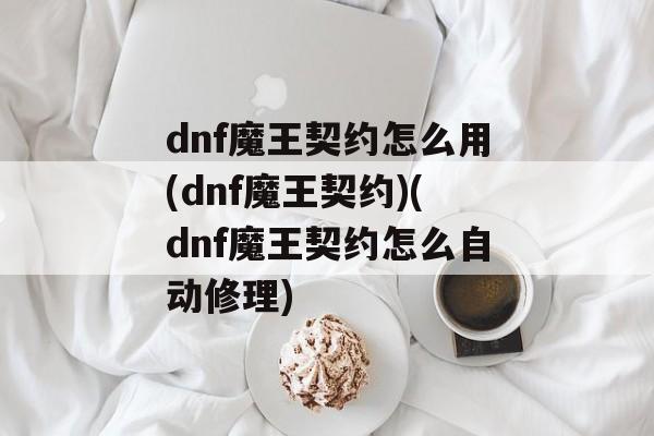 dnf魔王契约怎么用(dnf魔王契约)(dnf魔王契约怎么自动修理)