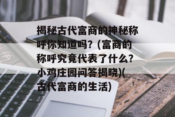 揭秘古代富商的神秘称呼你知道吗？(富商的称呼究竟代表了什么？小鸡庄园问答揭晓)(古代富商的生活)