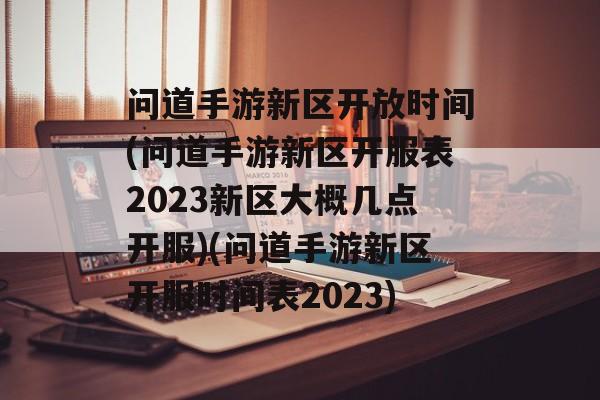 问道手游新区开放时间(问道手游新区开服表2023新区大概几点开服)(问道手游新区开服时间表2023)