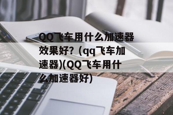 QQ飞车用什么加速器效果好？(qq飞车加速器)(QQ飞车用什么加速器好)