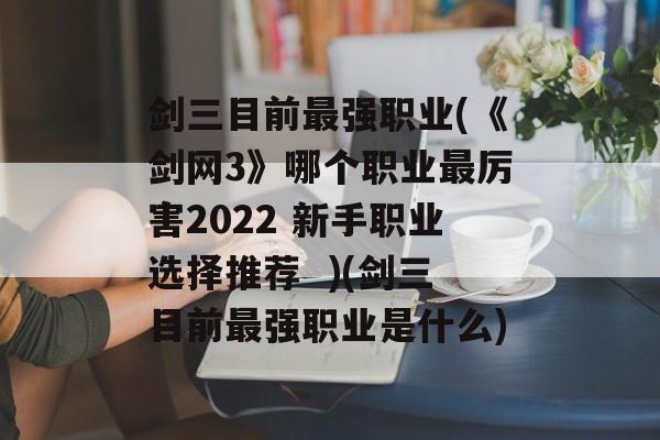 剑三目前最强职业(《剑网3》哪个职业最厉害2022 新手职业选择推荐  )(剑三目前最强职业是什么)