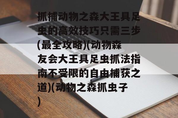 抓捕动物之森大王具足虫的高效技巧只需三步(最全攻略)(动物森友会大王具足虫抓法指南不受限的自由捕获之道)(动物之森抓虫子)