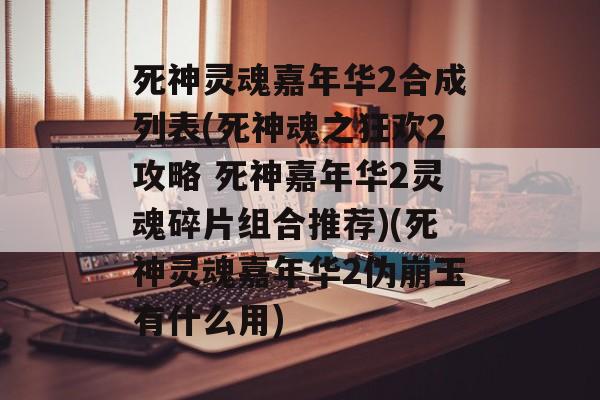 死神灵魂嘉年华2合成列表(死神魂之狂欢2攻略 死神嘉年华2灵魂碎片组合推荐)(死神灵魂嘉年华2伪崩玉有什么用)