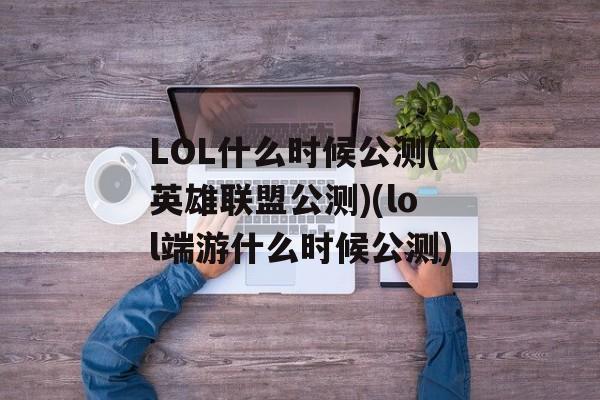 LOL什么时候公测(英雄联盟公测)(lol端游什么时候公测)