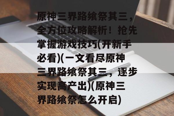 原神三界路飨祭其三，全方位攻略解析！抢先掌握游戏技巧(开新手必看)(一文看尽原神三界路飨祭其三，逐步实现高产出)(原神三界路飨祭怎么开启)