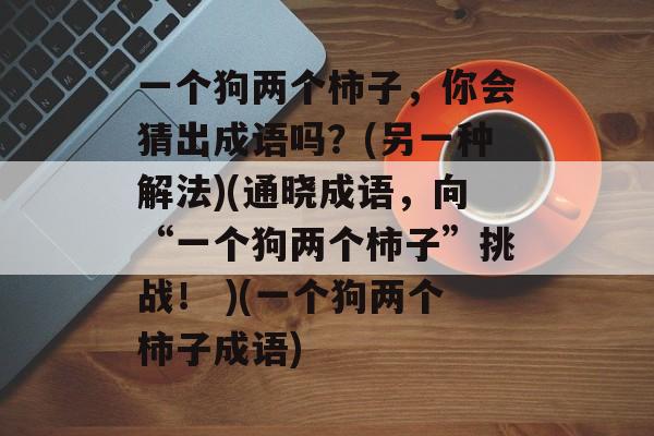 一个狗两个柿子，你会猜出成语吗？(另一种解法)(通晓成语，向“一个狗两个柿子”挑战！ )(一个狗两个柿子成语)