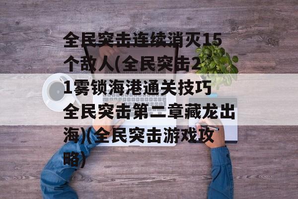 全民突击连续消灭15个敌人(全民突击2 1雾锁海港通关技巧 全民突击第二章藏龙出海)(全民突击游戏攻略)