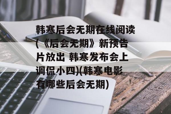 韩寒后会无期在线阅读(《后会无期》新预告片放出 韩寒发布会上调侃小四)(韩寒电影有哪些后会无期)