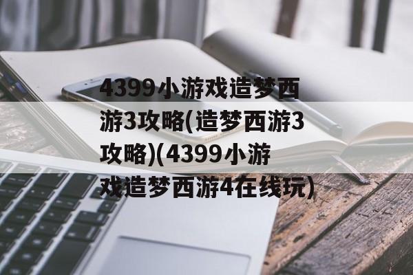 4399小游戏造梦西游3攻略(造梦西游3攻略)(4399小游戏造梦西游4在线玩)