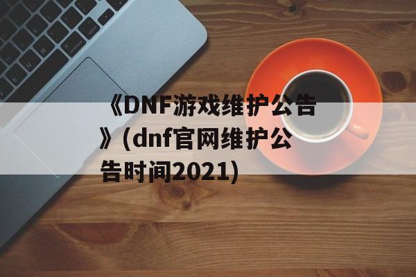 《DNF游戏维护公告》(dnf官网维护公告时间2021)