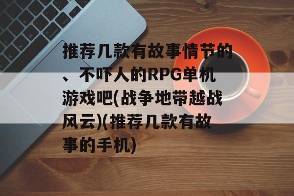 推荐几款有故事情节的、不吓人的RPG单机游戏吧(战争地带越战风云)(推荐几款有故事的手机)