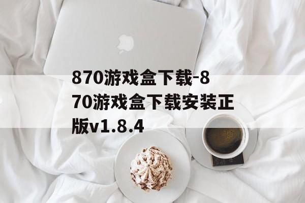 870游戏盒下载-870游戏盒下载安装正版v1.8.4